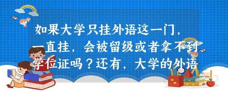如果大学只挂外语这一门,一直挂,会被留级或者拿不到学位证吗?还有,大学的外语老师难度怎么样 如果大学只挂外语这一门,一直挂,会被留级或者拿不到学位证吗?还有,大学的外语老师难度怎么样