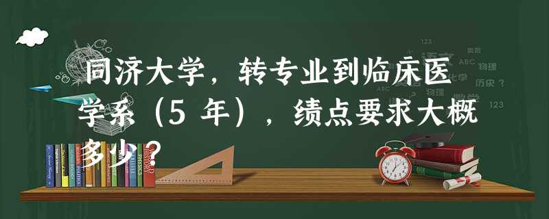 同济大学,转专业到临床医学系(5年),绩点要求大概多少? 同济大学,转专业到临床医学系(5年),绩点要求大概多少?