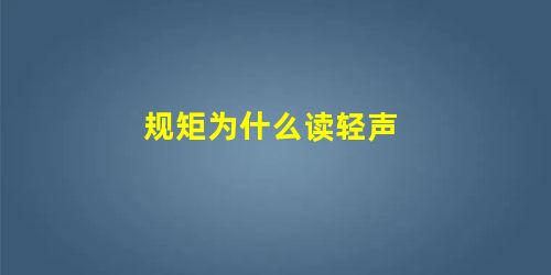 规矩为什么读轻声 规矩为什么读轻声