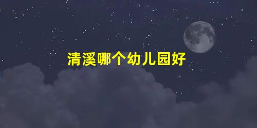 清溪哪个幼儿园好 清溪哪个幼儿园好