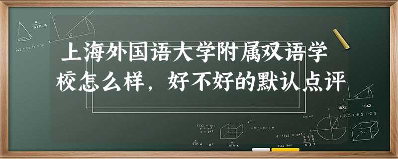 上海外国语大学附属双语学校怎么样,好不好的默认点评 上海外国语大学附属双语学校怎么样,好不好的默认点评