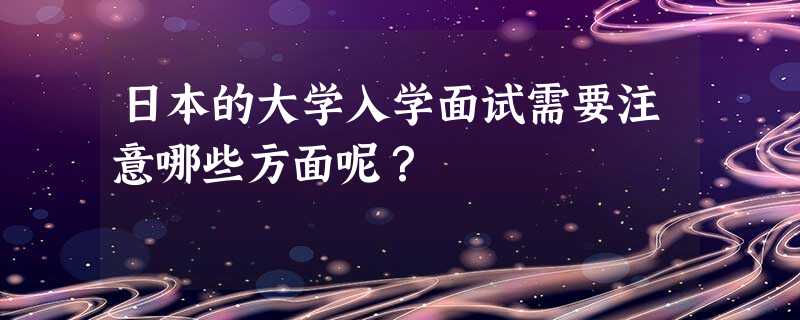 日本的大学入学面试需要注意哪些方面呢? 日本的大学入学面试需要注意哪些方面呢?
