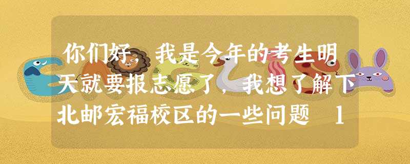 你们好,我是今年的考生明天就要报志愿了,我想了解下北邮宏福校区的一些问题 1 你们好,我是今年的考生明天就要报志愿了,我想了解下北邮宏福校区的一些问题 1