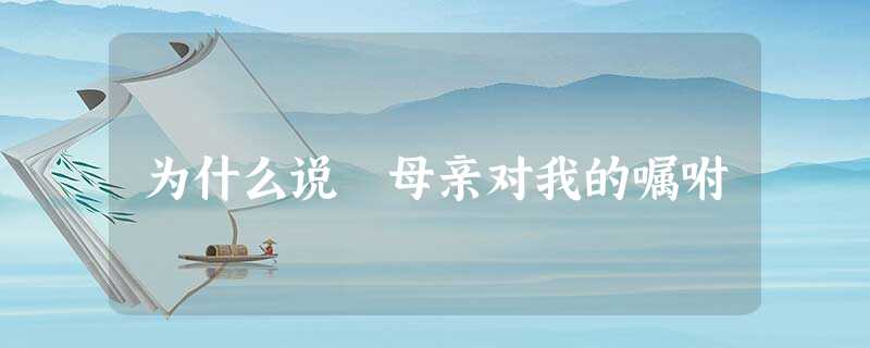 为什么说 母亲对我的嘱咐 为什么说 母亲对我的嘱咐