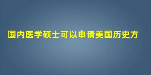 国内医学硕士可以申请美国历史方面的博士?怎么申请呢? 国内医学硕士可以申请美国历史方面的博士?怎么申请呢?