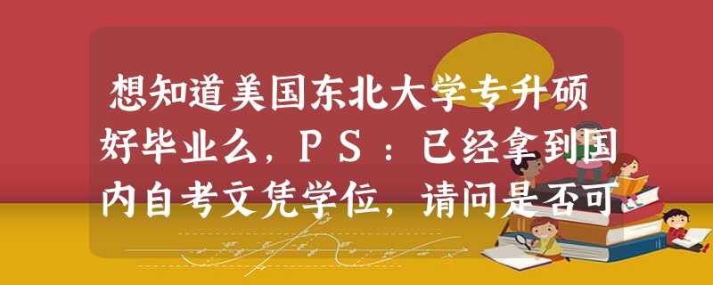 想知道美国东北大学专升硕好毕业么,PS:已经拿到国内自考文凭学位,请问是否可以换学分申请 想知道美国东北大学专升硕好毕业么,PS:已经拿到国内自考文凭学位,请问是否可以换学分申请