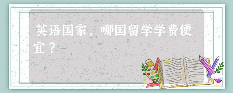 英语国家,哪国留学学费便宜? 英语国家,哪国留学学费便宜?