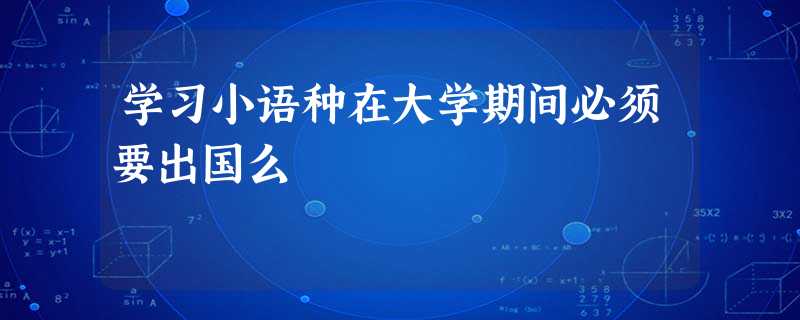 学习小语种在大学期间必须要出国么 学习小语种在大学期间必须要出国么