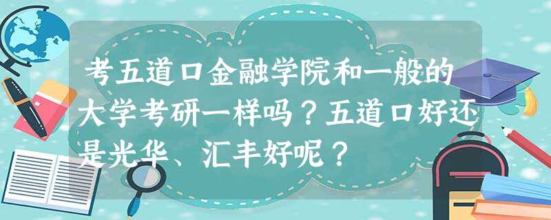 考五道口金融学院和一般的大学考研一样吗?五道口好还是光华、汇丰好呢? 考五道口金融学院和一般的大学考研一样吗?五道口好还是光华、汇丰好呢?