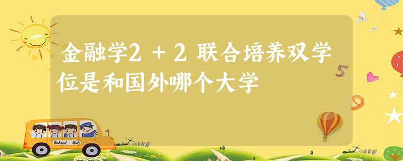 金融学2+2联合培养双学位是和国外哪个大学 金融学2+2联合培养双学位是和国外哪个大学