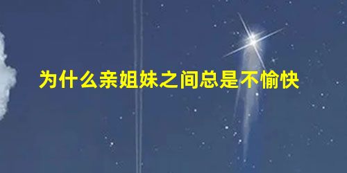 为什么亲姐妹之间总是不愉快 为什么亲姐妹之间总是不愉快