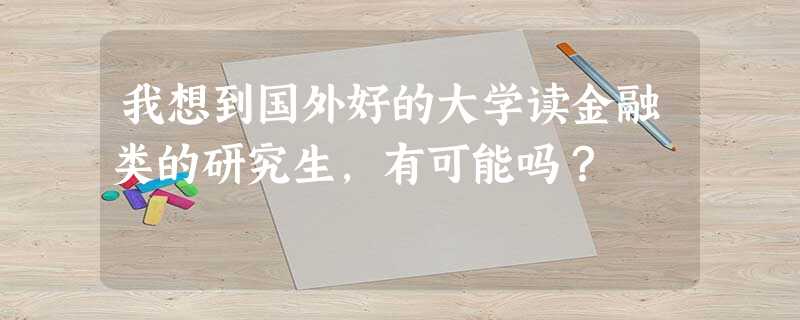 我想到国外好的大学读金融类的研究生,有可能吗? 我想到国外好的大学读金融类的研究生,有可能吗?