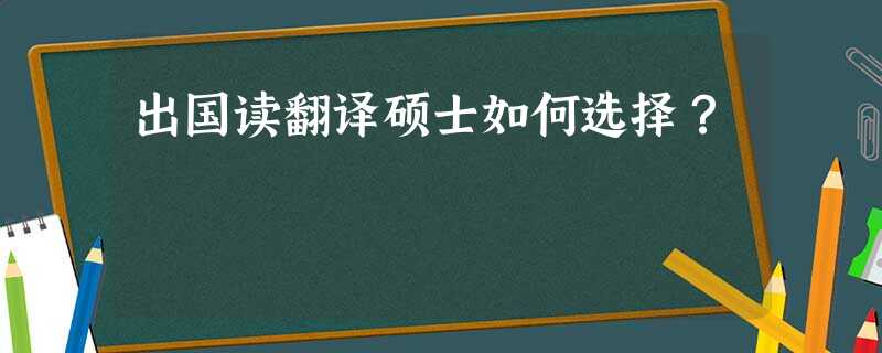 出国读翻译硕士如何选择? 出国读翻译硕士如何选择?