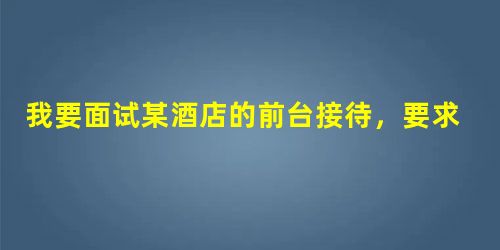 我要面试某酒店的前台接待,要求英文自我介绍,求大神帮忙!! 我要面试某酒店的前台接待,要求英文自我介绍,求大神帮忙!!