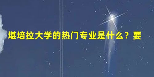 堪培拉大学的热门专业是什么?要求有哪些? 堪培拉大学的热门专业是什么?要求有哪些?
