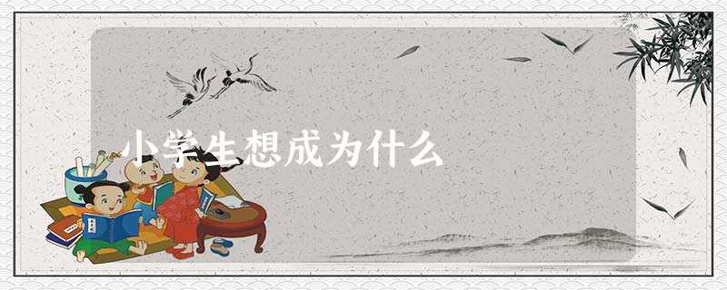 小学生想成为什么 小学生想成为什么