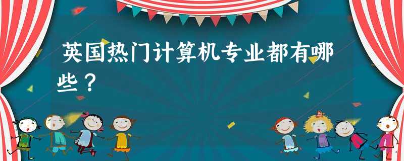 英国热门计算机专业都有哪些? 英国热门计算机专业都有哪些?