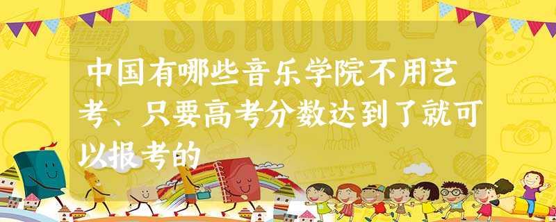 中国有哪些音乐学院不用艺考、只要高考分数达到了就可以报考的 中国有哪些音乐学院不用艺考、只要高考分数达到了就可以报考的