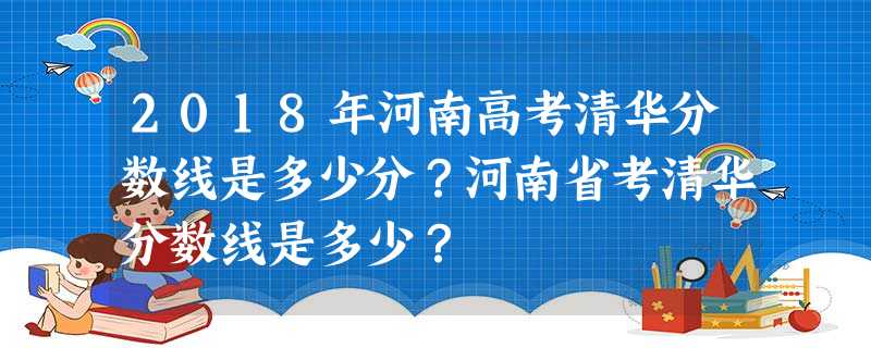 2018年河南高考清华分数线是多少分?河南省考清华分数线是多少? 2018年河南高考清华分数线是多少分?河南省考清华分数线是多少?