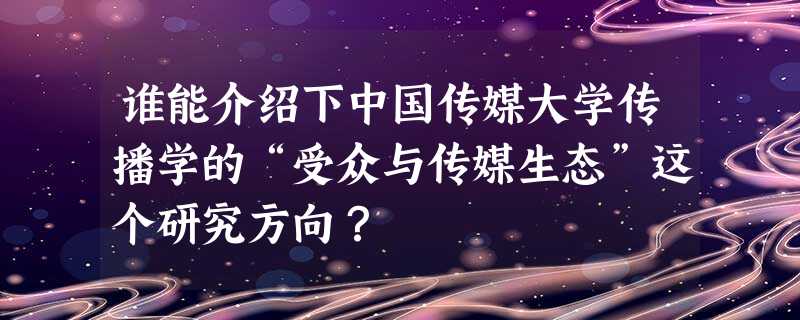 谁能介绍下中国传媒大学传播学的“受众与传媒生态”这个研究方向? 谁能介绍下中国传媒大学传播学的“受众与传媒生态”这个研究方向?