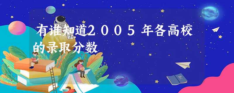 有谁知道2005年各高校的录取分数 有谁知道2005年各高校的录取分数