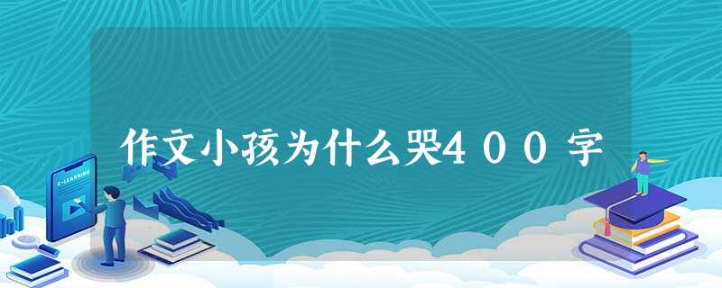 作文小孩为什么哭400字 作文小孩为什么哭400字