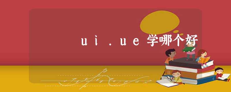 ui.ue学哪个好 ui.ue学哪个好