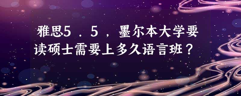 雅思5.5,墨尔本大学要读硕士需要上多久语言班? 雅思5.5,墨尔本大学要读硕士需要上多久语言班?