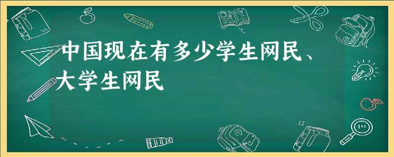 中国现在有多少学生网民、大学生网民 中国现在有多少学生网民、大学生网民