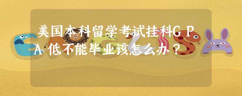 美国本科留学考试挂科GPA低不能毕业该怎么办? 美国本科留学考试挂科GPA低不能毕业该怎么办?