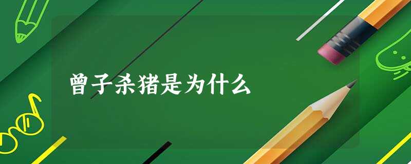 曾子杀猪是为什么 曾子杀猪是为什么