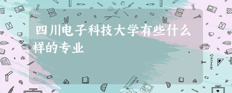 四川电子科技大学有些什么样的专业 四川电子科技大学有些什么样的专业