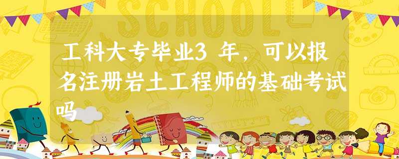 工科大专毕业3年,可以报名注册岩土工程师的基础考试吗 工科大专毕业3年,可以报名注册岩土工程师的基础考试吗