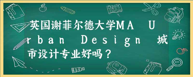 英国谢菲尔德大学MA Urban Design 城市设计专业好吗? 英国谢菲尔德大学MA Urban Design 城市设计专业好吗?