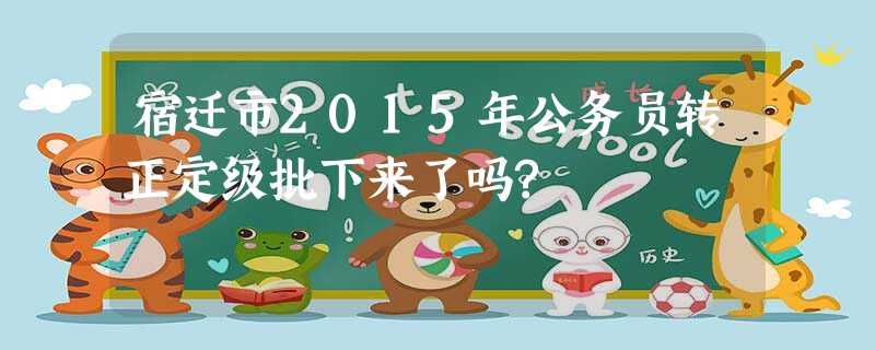 宿迁市2015年公务员转正定级批下来了吗? 宿迁市2015年公务员转正定级批下来了吗?