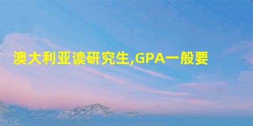 澳大利亚读研究生,GPA一般要求多少? 澳大利亚读研究生,GPA一般要求多少?