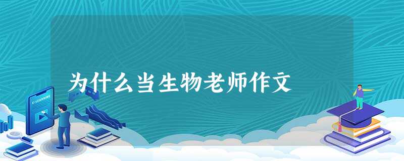 为什么当生物老师作文 为什么当生物老师作文