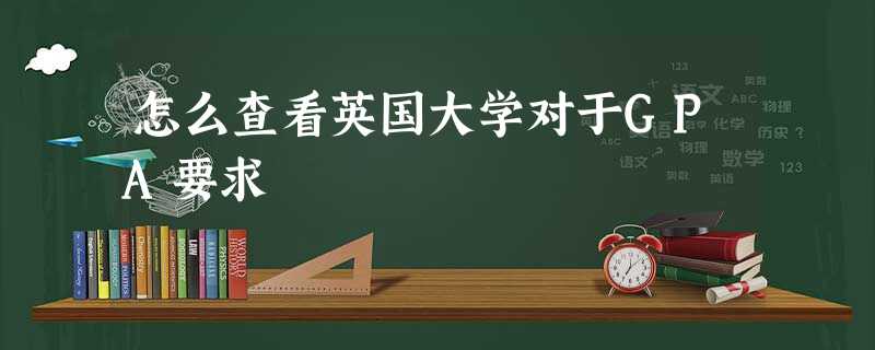 怎么查看英国大学对于GPA要求 怎么查看英国大学对于GPA要求