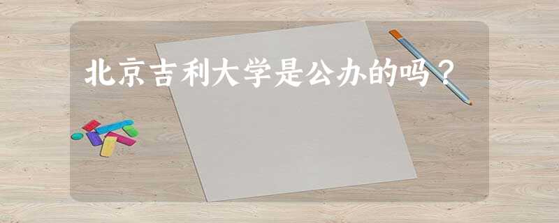 北京吉利大学是公办的吗? 北京吉利大学是公办的吗?