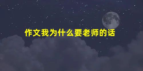 作文我为什么要老师的话 作文我为什么要老师的话
