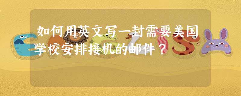 如何用英文写一封需要美国学校安排接机的邮件? 如何用英文写一封需要美国学校安排接机的邮件?