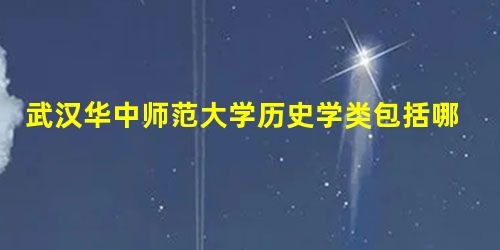 武汉华中师范大学历史学类包括哪些 武汉华中师范大学历史学类包括哪些