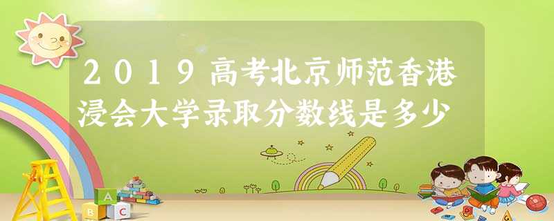 2019高考北京师范香港浸会大学录取分数线是多少 2019高考北京师范香港浸会大学录取分数线是多少