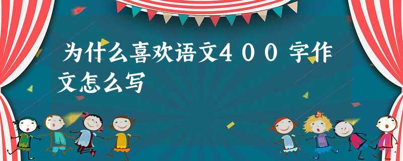 为什么喜欢语文400字作文怎么写 为什么喜欢语文400字作文怎么写