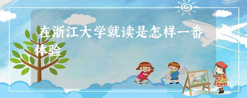 在浙江大学就读是怎样一番体验 在浙江大学就读是怎样一番体验