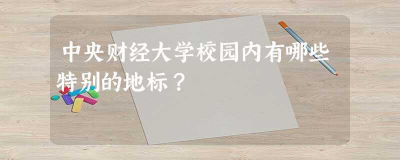 中央财经大学校园内有哪些特别的地标? 中央财经大学校园内有哪些特别的地标?