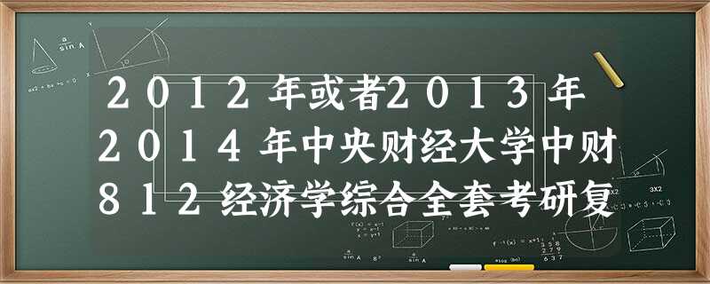 2012年或者2013年2014年中央财经大学中财812经济学综合全套考研复习资料谁有啊,越全越好,最好是电子版的 2012年或者2013年2014年中央财经大学中财812经济学综合全套考研复习资料谁有啊,越全越好,最好是电子版的