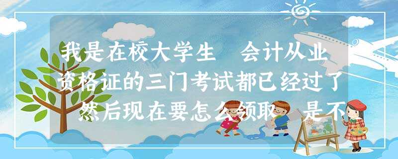 我是在校大学生 会计从业资格证的三门考试都已经过了 然后现在要怎么领取 是不是要在校证明什么的 我是在校大学生 会计从业资格证的三门考试都已经过了 然后现在要怎么领取 是不是要在校证明什么的