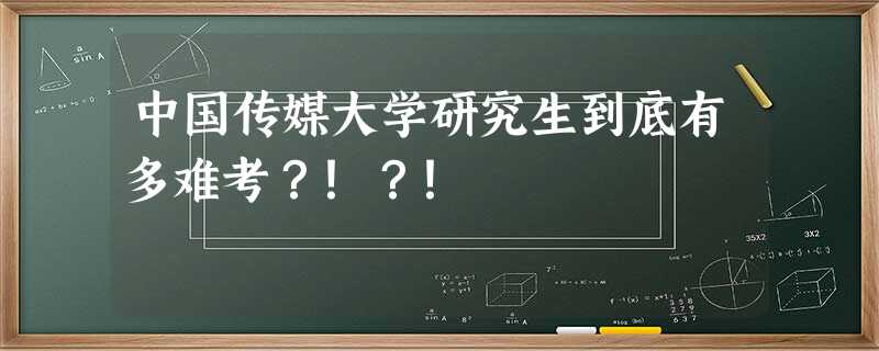 中国传媒大学研究生到底有多难考?!?! 中国传媒大学研究生到底有多难考?!?!
