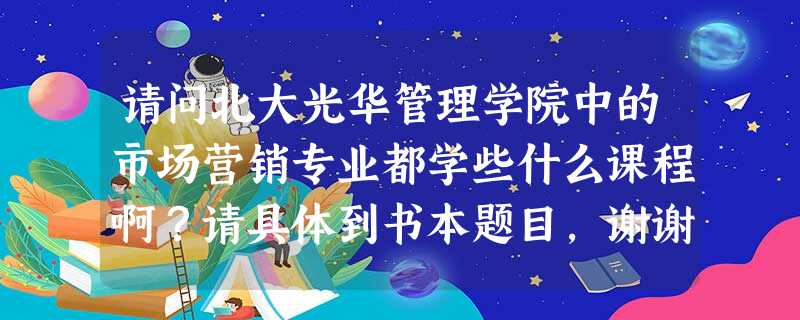 请问北大光华管理学院中的市场营销专业都学些什么课程啊?请具体到书本题目,谢谢 请问北大光华管理学院中的市场营销专业都学些什么课程啊?请具体到书本题目,谢谢